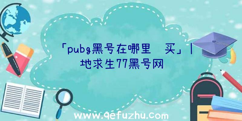 「pubg黑号在哪里购买」|绝地求生77黑号网